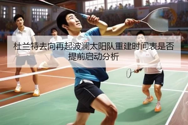 杜兰特去向再起波澜太阳队重建时间表是否提前启动分析