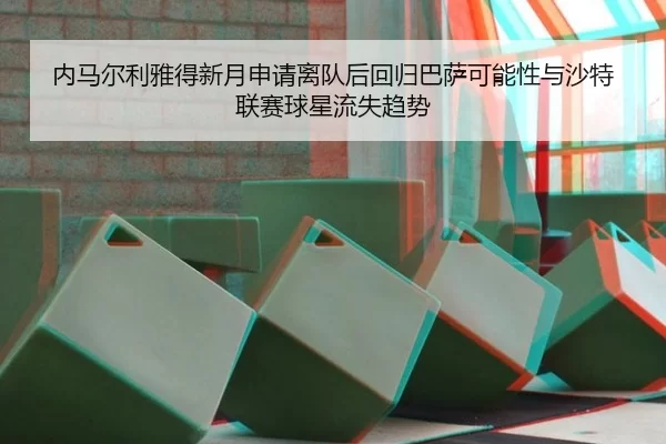 内马尔利雅得新月申请离队后回归巴萨可能性与沙特联赛球星流失趋势