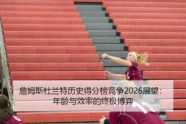 詹姆斯杜兰特历史得分榜竞争2026展望：年龄与效率的终极博弈